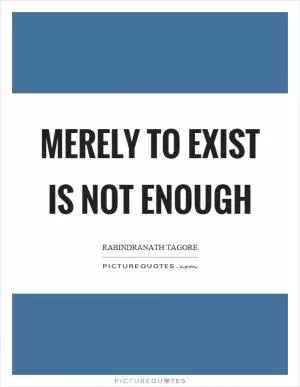 Merely to exist is not enough Picture Quote #1