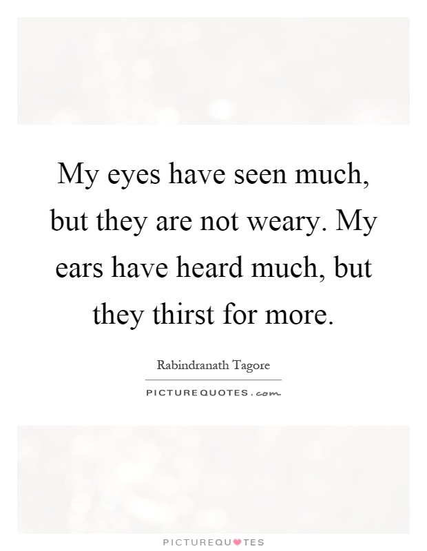My eyes have seen much, but they are not weary. My ears have heard much, but they thirst for more Picture Quote #1