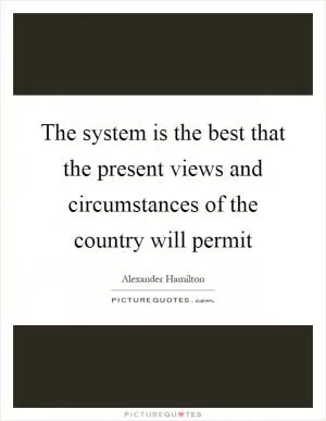 The system is the best that the present views and circumstances of the country will permit Picture Quote #1