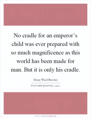 No cradle for an emperor’s child was ever prepared with so much magnificence as this world has been made for man. But it is only his cradle Picture Quote #1