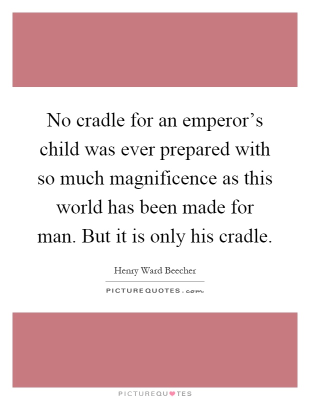 No cradle for an emperor's child was ever prepared with so much magnificence as this world has been made for man. But it is only his cradle Picture Quote #1