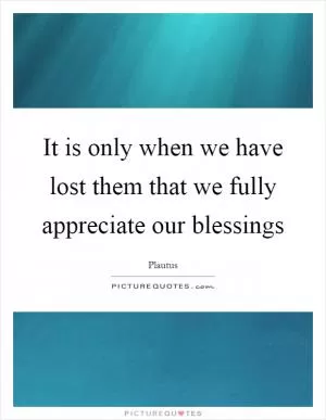 It is only when we have lost them that we fully appreciate our blessings Picture Quote #1