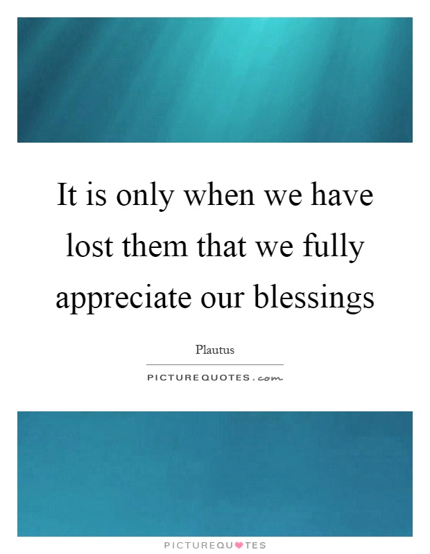 It is only when we have lost them that we fully appreciate our blessings Picture Quote #1
