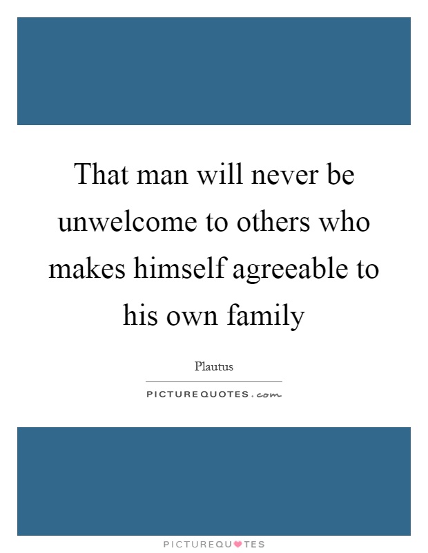 That man will never be unwelcome to others who makes himself agreeable to his own family Picture Quote #1