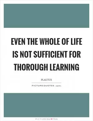 Even the whole of life is not sufficient for thorough learning Picture Quote #1