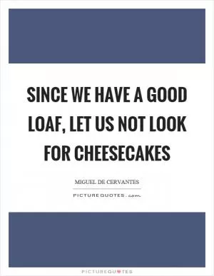 Since we have a good loaf, let us not look for cheesecakes Picture Quote #1