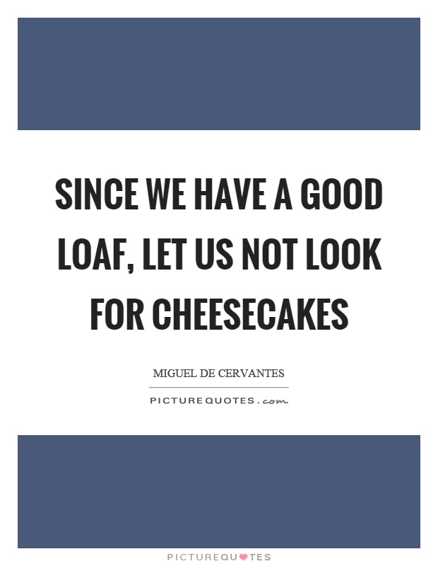 Since we have a good loaf, let us not look for cheesecakes Picture Quote #1