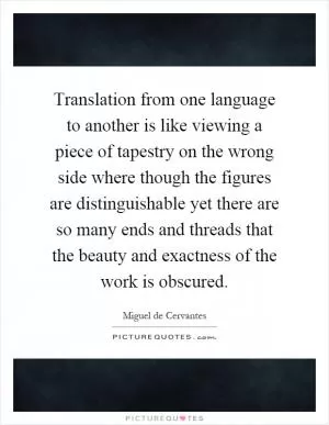 Translation from one language to another is like viewing a piece of tapestry on the wrong side where though the figures are distinguishable yet there are so many ends and threads that the beauty and exactness of the work is obscured Picture Quote #1