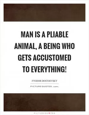 Man is a pliable animal, a being who gets accustomed to everything! Picture Quote #1