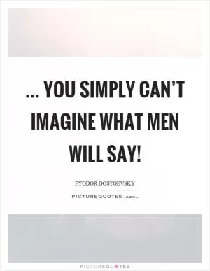 ... you simply can’t imagine what men will say! Picture Quote #1