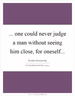 ... one could never judge a man without seeing him close, for oneself Picture Quote #1