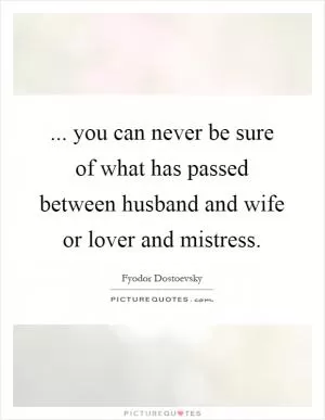 ... you can never be sure of what has passed between husband and wife or lover and mistress Picture Quote #1