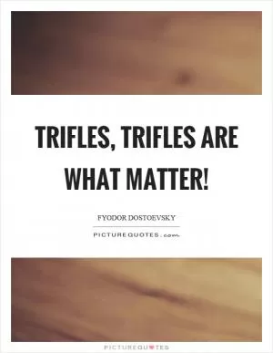 Trifles, trifles are what matter! Picture Quote #1