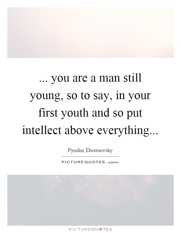 ... you are a man still young, so to say, in your first youth and so put intellect above everything Picture Quote #1