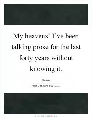 My heavens! I’ve been talking prose for the last forty years without knowing it Picture Quote #1