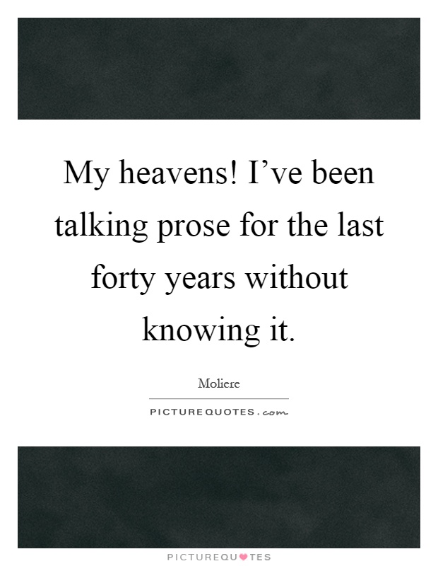 My heavens! I've been talking prose for the last forty years without knowing it Picture Quote #1