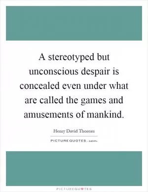 A stereotyped but unconscious despair is concealed even under what are called the games and amusements of mankind Picture Quote #1