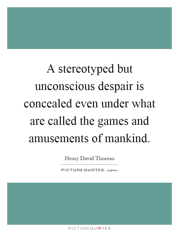 A stereotyped but unconscious despair is concealed even under what are called the games and amusements of mankind Picture Quote #1