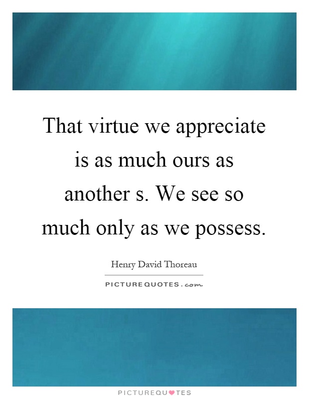 That virtue we appreciate is as much ours as another s. We see so much only as we possess Picture Quote #1