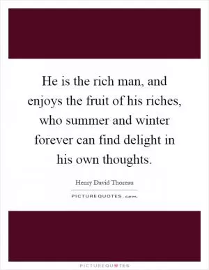 He is the rich man, and enjoys the fruit of his riches, who summer and winter forever can find delight in his own thoughts Picture Quote #1