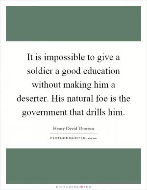 It is impossible to give a soldier a good education without making him a deserter. His natural foe is the government that drills him Picture Quote #1