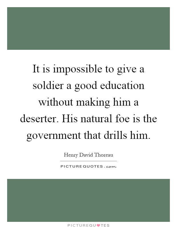 It is impossible to give a soldier a good education without making him a deserter. His natural foe is the government that drills him Picture Quote #1