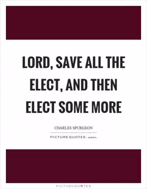 Lord, save all the elect, and then elect some more Picture Quote #1