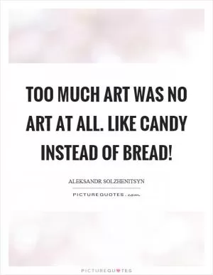 Too much art was no art at all. Like candy instead of bread! Picture Quote #1