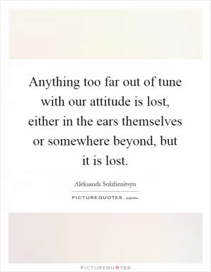 Anything too far out of tune with our attitude is lost, either in the ears themselves or somewhere beyond, but it is lost Picture Quote #1