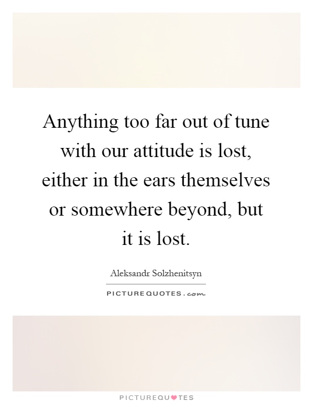 Anything too far out of tune with our attitude is lost, either in the ears themselves or somewhere beyond, but it is lost Picture Quote #1