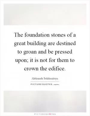 The foundation stones of a great building are destined to groan and be pressed upon; it is not for them to crown the edifice Picture Quote #1