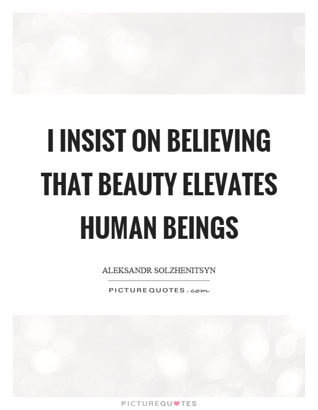 I insist on believing that beauty elevates human beings Picture Quote #1