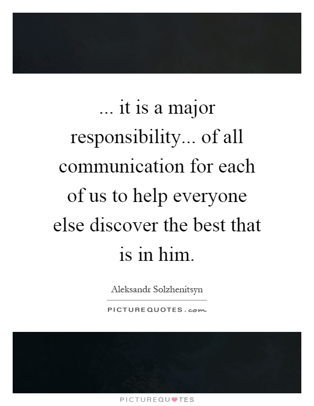 ... it is a major responsibility... of all communication for each of us to help everyone else discover the best that is in him Picture Quote #1