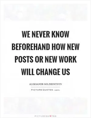 We never know beforehand how new posts or new work will change us Picture Quote #1