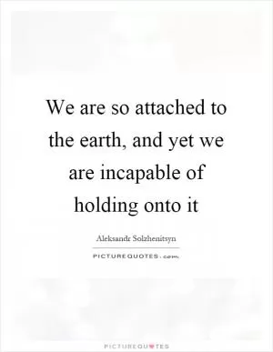 We are so attached to the earth, and yet we are incapable of holding onto it Picture Quote #1