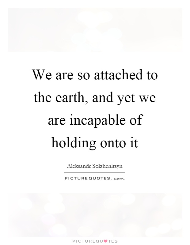 We are so attached to the earth, and yet we are incapable of holding onto it Picture Quote #1