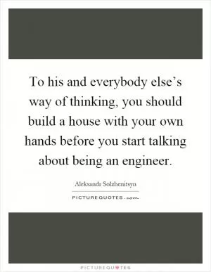 To his and everybody else’s way of thinking, you should build a house with your own hands before you start talking about being an engineer Picture Quote #1