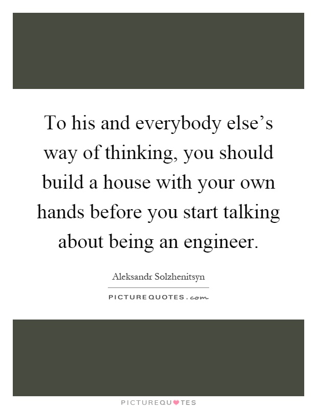 To his and everybody else's way of thinking, you should build a house with your own hands before you start talking about being an engineer Picture Quote #1