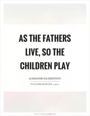 As the fathers live, so the children play Picture Quote #1