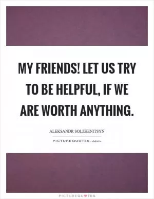 My friends! Let us try to be helpful, if we are worth anything Picture Quote #1
