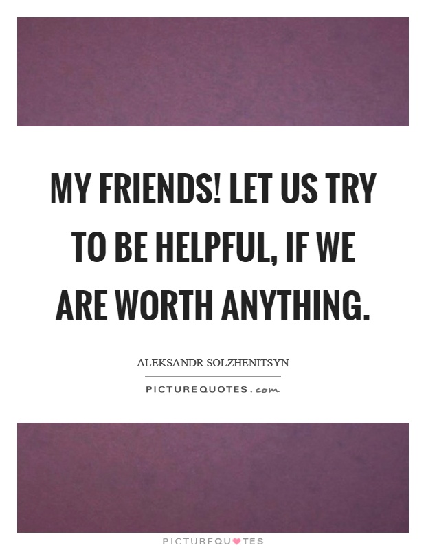 My friends! Let us try to be helpful, if we are worth anything Picture Quote #1