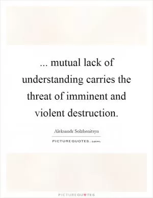 ... mutual lack of understanding carries the threat of imminent and violent destruction Picture Quote #1