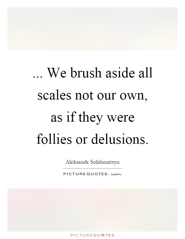 ... We brush aside all scales not our own, as if they were follies or delusions Picture Quote #1