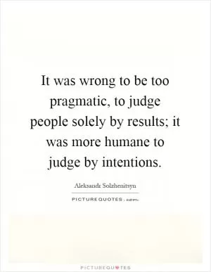 It was wrong to be too pragmatic, to judge people solely by results; it was more humane to judge by intentions Picture Quote #1