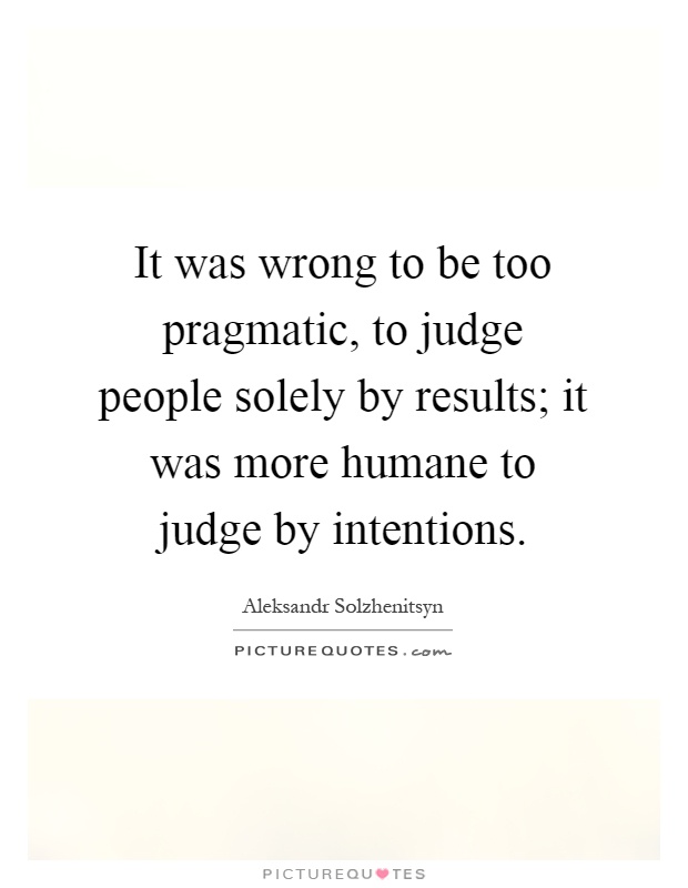 It was wrong to be too pragmatic, to judge people solely by results; it was more humane to judge by intentions Picture Quote #1