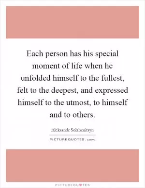 Each person has his special moment of life when he unfolded himself to the fullest, felt to the deepest, and expressed himself to the utmost, to himself and to others Picture Quote #1