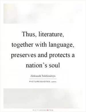 Thus, literature, together with language, preserves and protects a nation’s soul Picture Quote #1