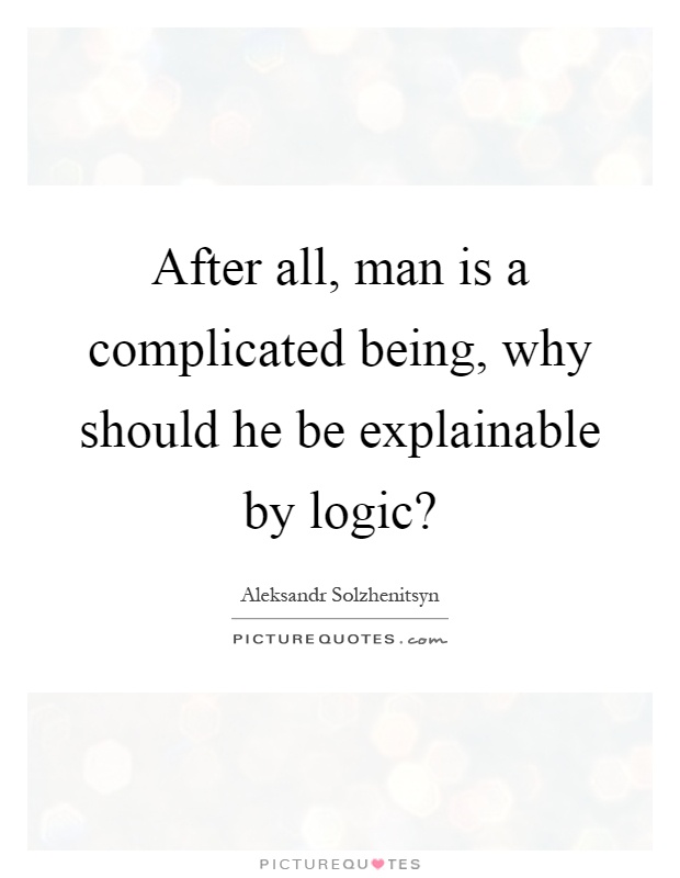After all, man is a complicated being, why should he be explainable by logic? Picture Quote #1