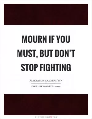 Mourn if you must, but don’t stop fighting Picture Quote #1