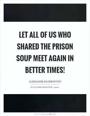 Let all of us who shared the prison soup meet again in better times! Picture Quote #1